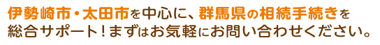 伊勢崎市・太田市を中心に、群馬県の相続手続きを総合サポート！まずはお気軽にお問い合わせください。